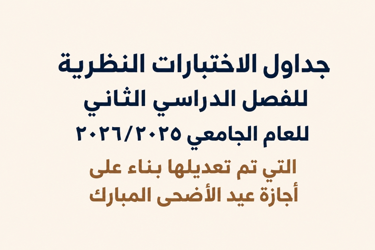 جداول الاختبارات النظرية للفصل الدراسي الثاني للعام الجامعي ٢٠٢٦/٢٠٢٥ التي تم تعديلها بناء على أجازة عيد الأضحى المبارك